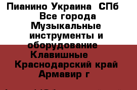 Пианино Украина. СПб. - Все города Музыкальные инструменты и оборудование » Клавишные   . Краснодарский край,Армавир г.